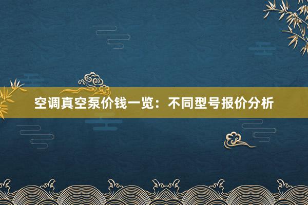 空调真空泵价钱一览：不同型号报价分析