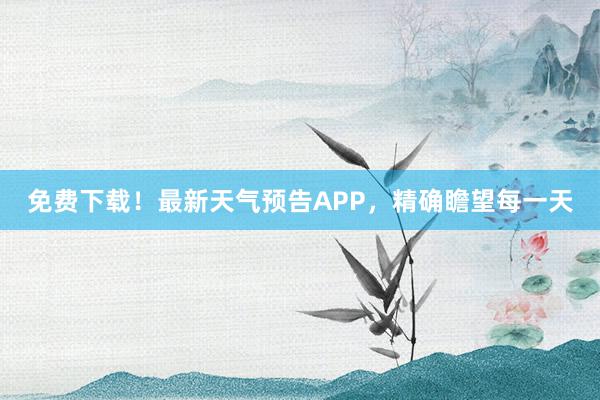 免费下载！最新天气预告APP，精确瞻望每一天